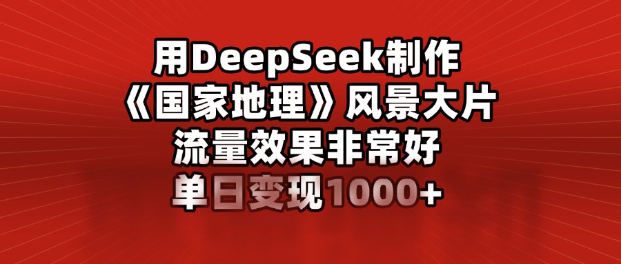 用DeepSeek制作《国家地理》风景大片AI助力副业日赚1000